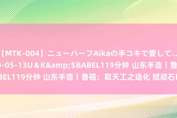 【MTK-004】ニューハーフAikaの手コキで愛して…。</a>2010-05-13U＆K&$BABEL119分钟 山东手造丨鲁砚：取天工之造化 赋顽石以生命