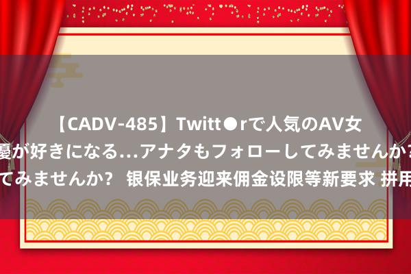 【CADV-485】Twitt●rで人気のAV女優 SNSでますますAV女優が好きになる…アナタもフォローしてみませんか？ 银保业务迎来佣金设限等新要求 拼用度花样将刹车