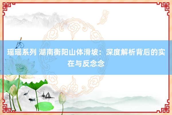 瑶瑶系列 湖南衡阳山体滑坡：深度解析背后的实在与反念念