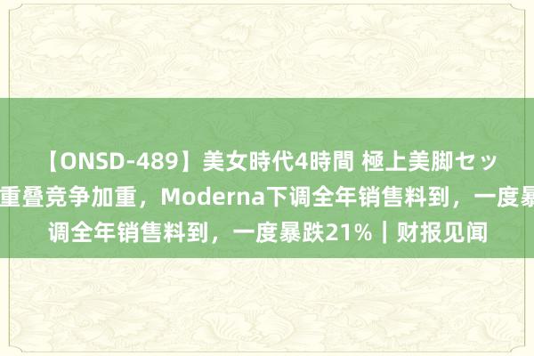 【ONSD-489】美女時代4時間 極上美脚セックス 泰西销售低迷重叠竞争加重，Moderna下调全年销售料到，一度暴跌21%｜财报见闻