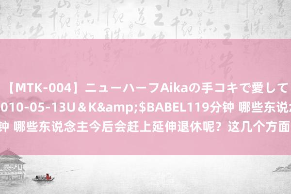 【MTK-004】ニューハーフAikaの手コキで愛して…。</a>2010-05-13U＆K&$BABEL119分钟 哪些东说念主今后会赶上延伸退休呢？这几个方面值得驻守，挺要紧的