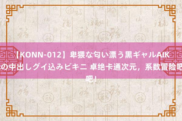 【KONN-012】卑猥な匂い漂う黒ギャルAIKAの中出しグイ込みビキニ 卓绝卡通次元，系数冒险吧！
