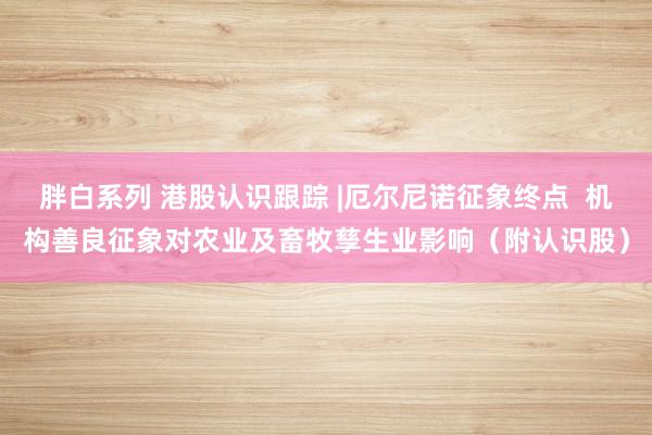 胖白系列 港股认识跟踪 |厄尔尼诺征象终点  机构善良征象对农业及畜牧孳生业影响（附认识股）