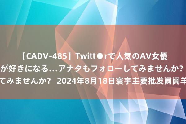 【CADV-485】Twitt●rで人気のAV女優 SNSでますますAV女優が好きになる…アナタもフォローしてみませんか？ 2024年8月18日寰宇主要批发阛阓羊价钱行情