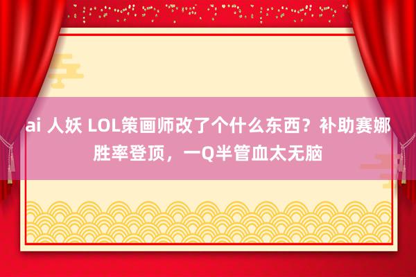 ai 人妖 LOL策画师改了个什么东西？补助赛娜胜率登顶，一Q半管血太无脑