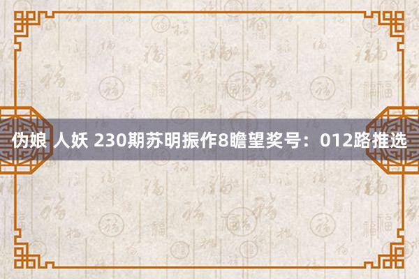 伪娘 人妖 230期苏明振作8瞻望奖号：012路推选