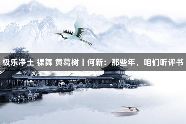 极乐净土 裸舞 黄葛树丨何新：那些年，咱们听评书