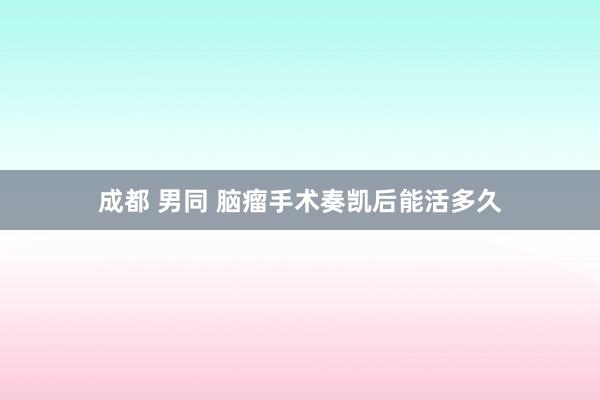 成都 男同 脑瘤手术奏凯后能活多久