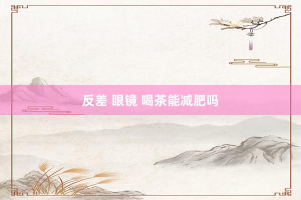 反差 眼镜 喝茶能减肥吗