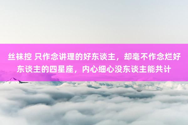 丝袜控 只作念讲理的好东谈主，却毫不作念烂好东谈主的四星座，内心细心没东谈主能共计