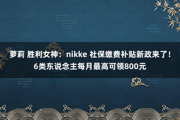 萝莉 胜利女神：nikke 社保缴费补贴新政来了！6类东说念主每月最高可领800元