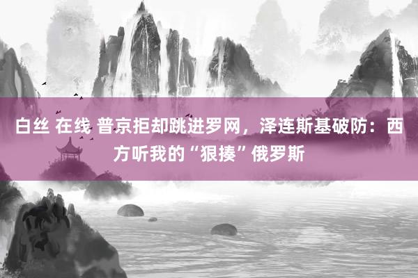 白丝 在线 普京拒却跳进罗网，泽连斯基破防：西方听我的“狠揍”俄罗斯