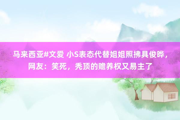 马来西亚#文爱 小S表态代替姐姐照拂具俊晔，网友：笑死，秃顶的赡养权又易主了