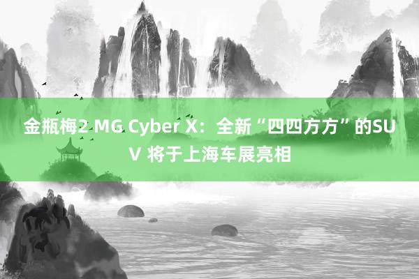 金瓶梅2 MG Cyber X：全新“四四方方”的SUV 将于上海车展亮相