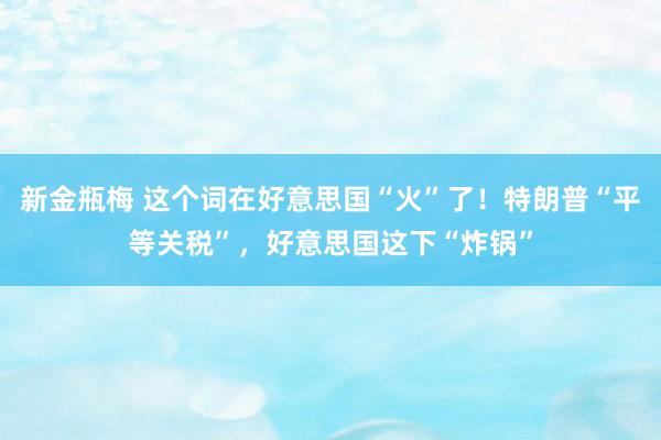 新金瓶梅 这个词在好意思国“火”了！特朗普“平等关税”，好意思国这下“炸锅”
