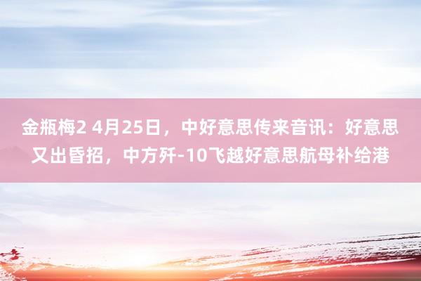 金瓶梅2 4月25日，中好意思传来音讯：好意思又出昏招，中方歼-10飞越好意思航母补给港
