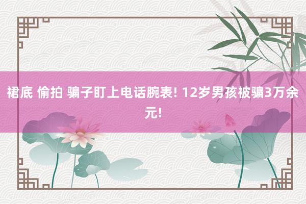 裙底 偷拍 骗子盯上电话腕表! 12岁男孩被骗3万余元!