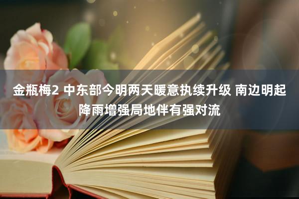 金瓶梅2 中东部今明两天暖意执续升级 南边明起降雨增强局地伴有强对流
