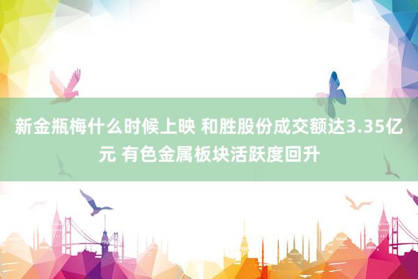 新金瓶梅什么时候上映 和胜股份成交额达3.35亿元 有色金属板块活跃度回升