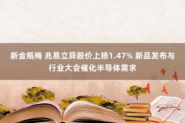 新金瓶梅 兆易立异股价上扬1.47% 新品发布与行业大会催化半导体需求