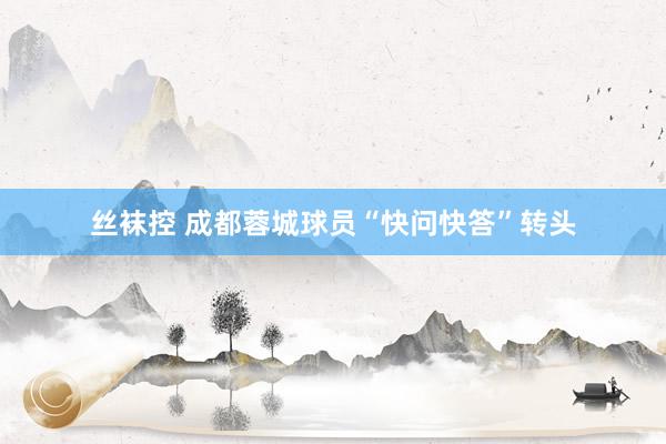 丝袜控 成都蓉城球员“快问快答”转头