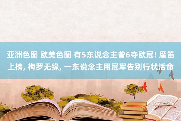 亚洲色图 欧美色图 有5东说念主曾6夺欧冠! 魔笛上榜, 梅罗无缘, 一东说念主用冠军告别行状活命