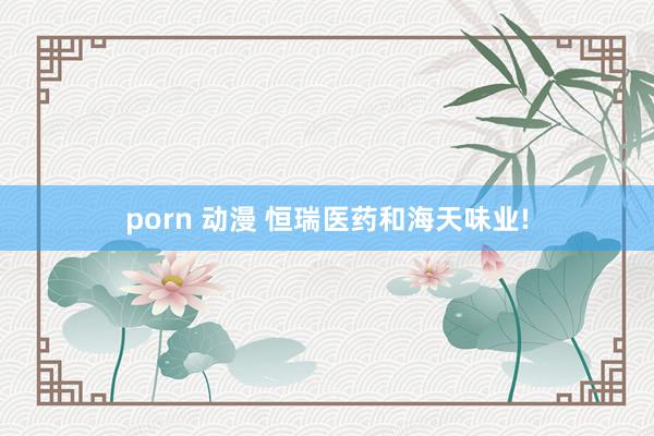 porn 动漫 恒瑞医药和海天味业!