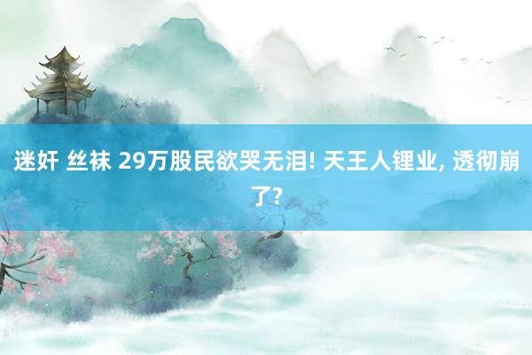 迷奸 丝袜 29万股民欲哭无泪! 天王人锂业, 透彻崩了?