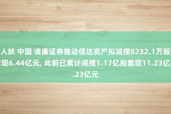 人妖 中国 清廉证券推动信达资产拟减捏8232.1万股套现6.44亿元, 此前已累计减捏1.17亿股套现11.23亿元
