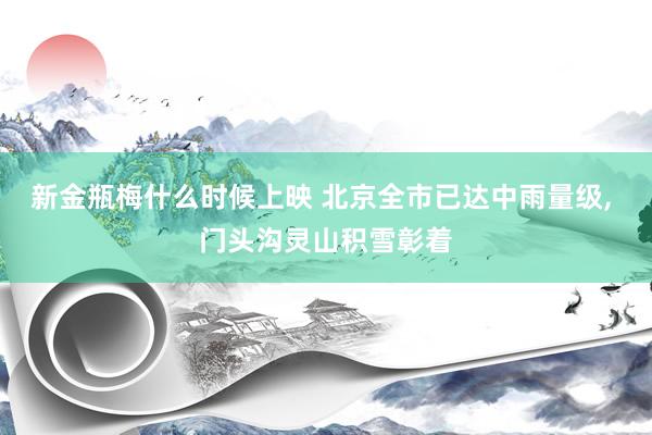 新金瓶梅什么时候上映 北京全市已达中雨量级, 门头沟灵山积雪彰着