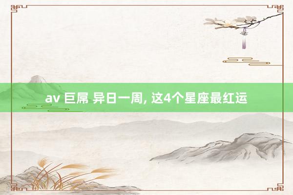 av 巨屌 异日一周, 这4个星座最红运