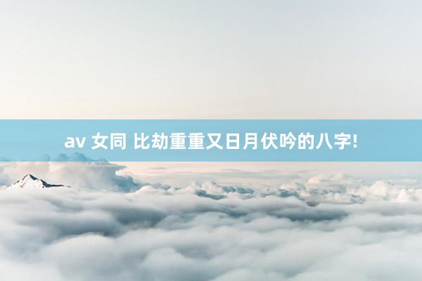 av 女同 比劫重重又日月伏吟的八字!